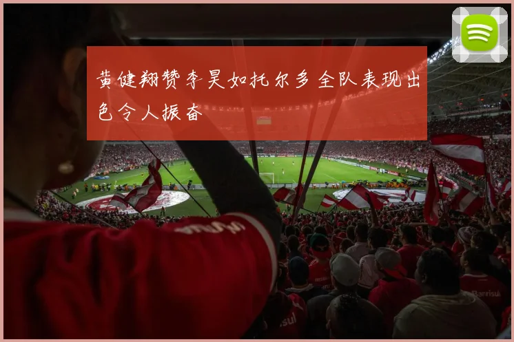 黄健翔赞李昊如托尔多全队表现出色令人振奋