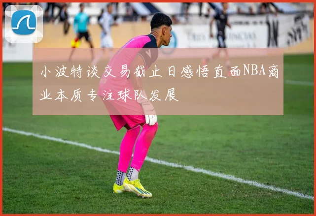 小波特谈交易截止日感悟直面NBA商业本质专注球队发展