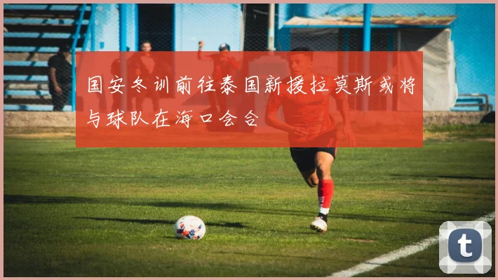 国安冬训前往泰国新援拉莫斯或将与球队在海口会合