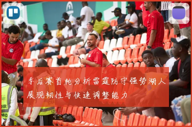 季后赛首轮分析雷霆防守强势湖人展现韧性与快速调整能力