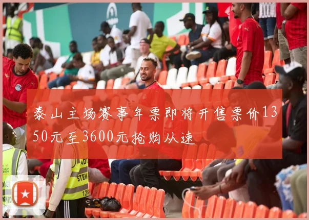 泰山主场赛事年票即将开售票价1350元至3600元抢购从速