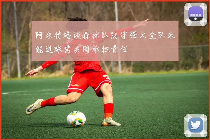 阿尔特塔谈森林队防守强大全队未能进球需共同承担责任