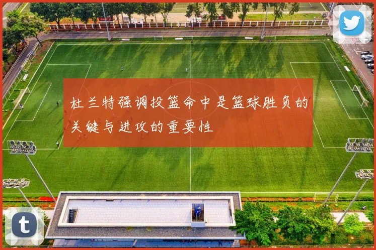杜兰特强调投篮命中是篮球胜负的关键与进攻的重要性
