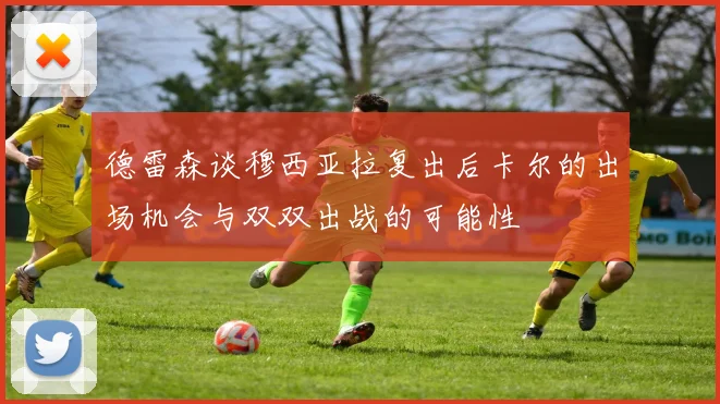 德雷森谈穆西亚拉复出后卡尔的出场机会与双双出战的可能性