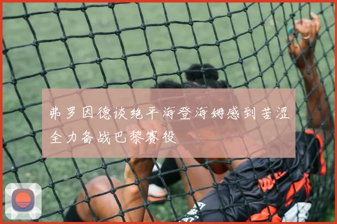 弗罗因德谈绝平海登海姆感到苦涩全力备战巴黎赛役