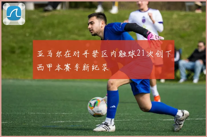 亚马尔在对手禁区内触球21次创下西甲本赛季新纪录
