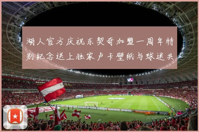 湖人官方庆祝东契奇加盟一周年特别纪念送上独家卢卡壁纸与球迷共享快乐时光