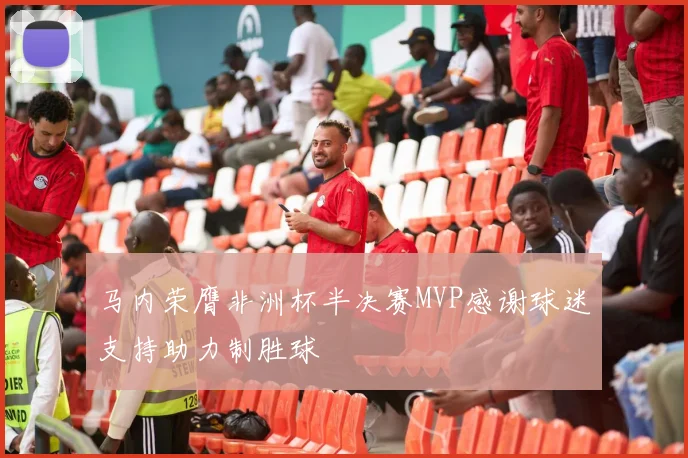 马内荣膺非洲杯半决赛MVP感谢球迷支持助力制胜球