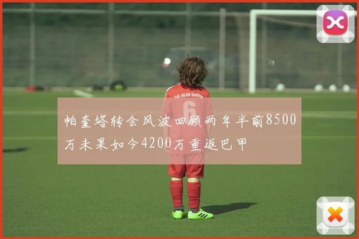 帕奎塔转会风波回顾两年半前8500万未果如今4200万重返巴甲