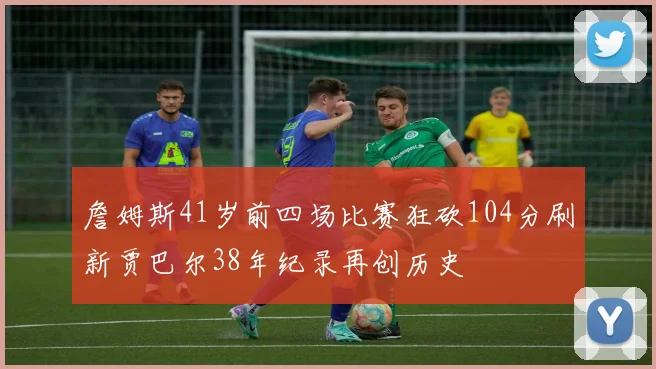 詹姆斯41岁前四场比赛狂砍104分刷新贾巴尔38年纪录再创历史