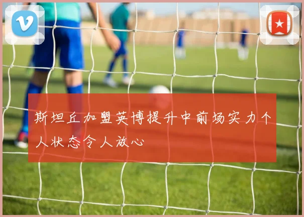 斯坦丘加盟英博提升中前场实力个人状态令人放心