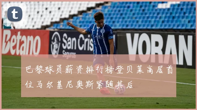 巴黎球员薪资排行榜登贝莱高居首位马尔基尼奥斯紧随其后