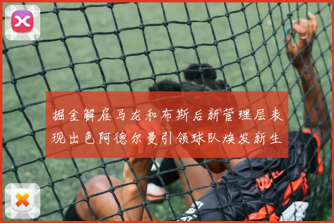掘金解雇马龙和布斯后新管理层表现出色阿德尔曼引领球队焕发新生