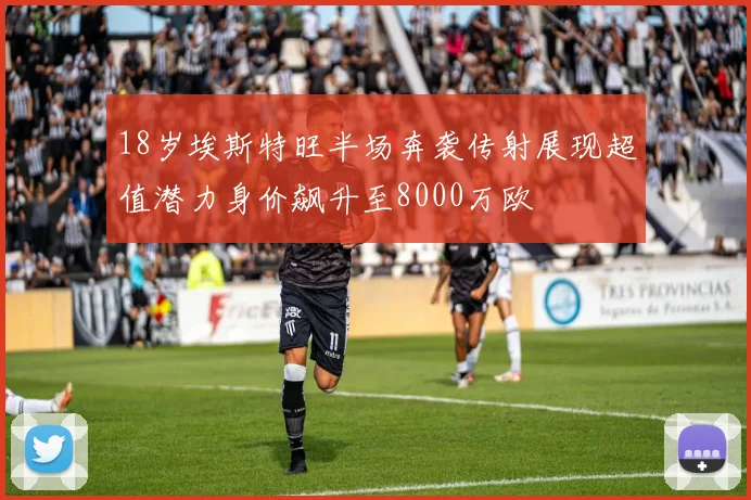 18岁埃斯特旺半场奔袭传射展现超值潜力身价飙升至8000万欧